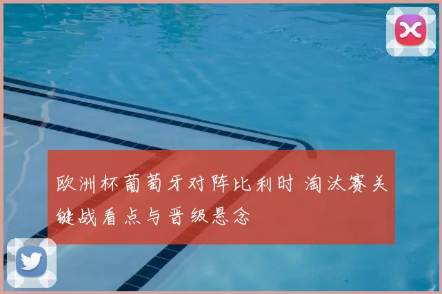 欧洲杯葡萄牙对阵比利时 淘汰赛关键战看点与晋级悬念