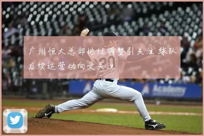 广州恒大总部地址调整引关注 球队后续运营动向受关注