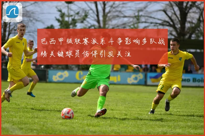 巴西甲级联赛派系斗争影响多队战绩关键球员伤停引发关注