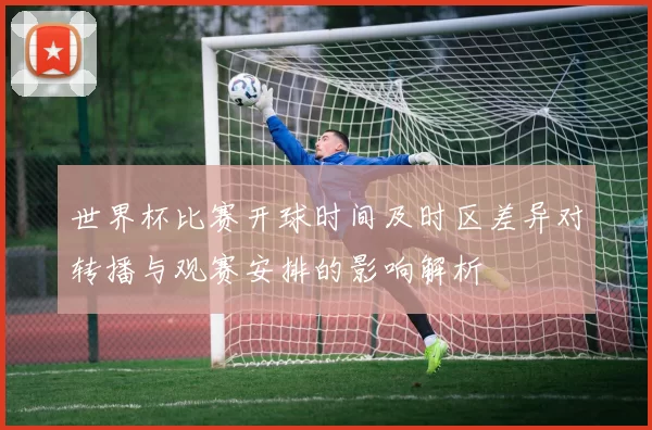 世界杯比赛开球时间及时区差异对转播与观赛安排的影响解析