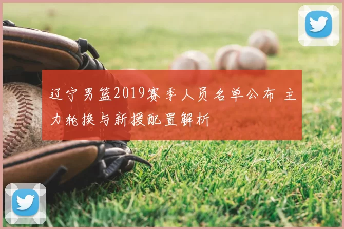 辽宁男篮2019赛季人员名单公布 主力轮换与新援配置解析