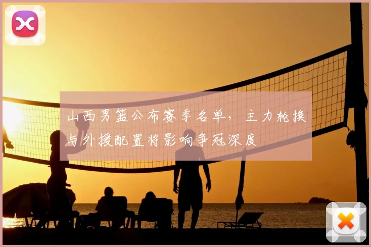 山西男篮公布赛季名单，主力轮换与外援配置将影响争冠深度