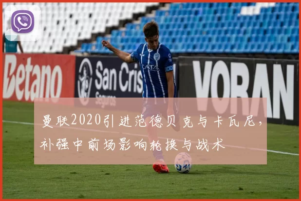 曼联2020引进范德贝克与卡瓦尼,补强中前场影响轮换与战术