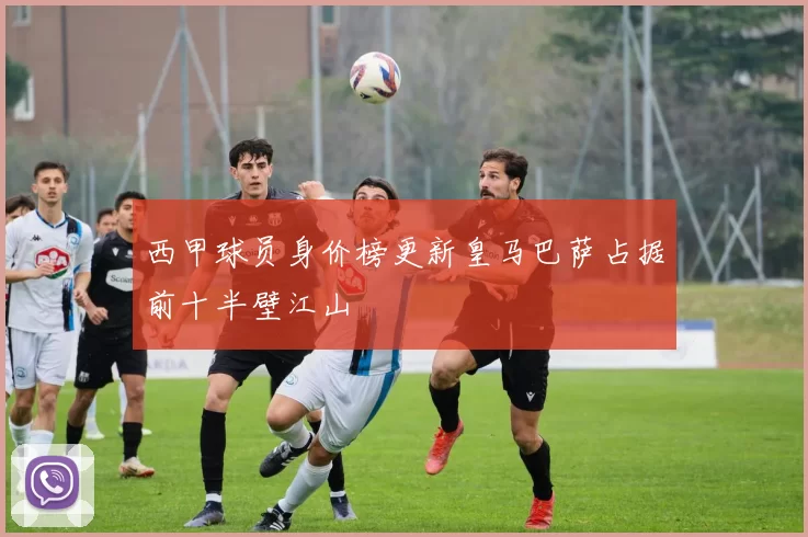 西甲球员身价榜更新皇马巴萨占据前十半壁江山