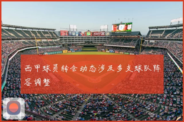 西甲球员转会动态涉及多支球队阵容调整