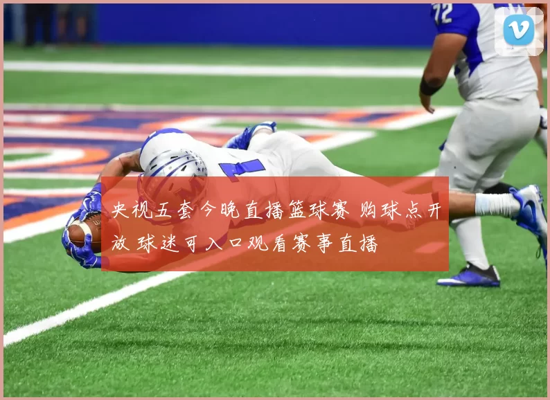 央视五套今晚直播篮球赛 购球点开放 球迷可入口观看赛事直播