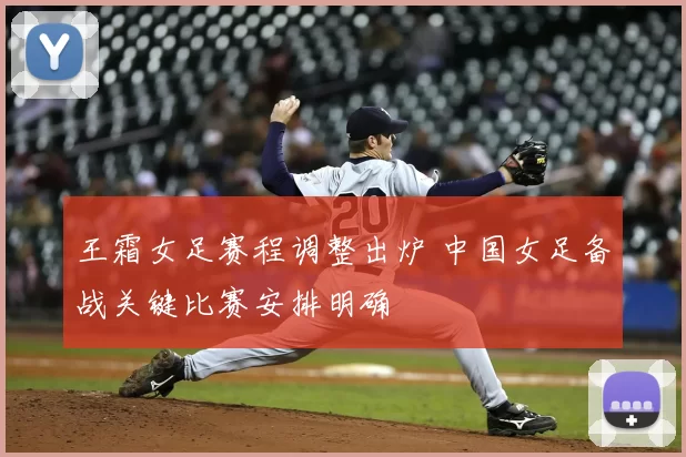 王霜女足赛程调整出炉 中国女足备战关键比赛安排明确