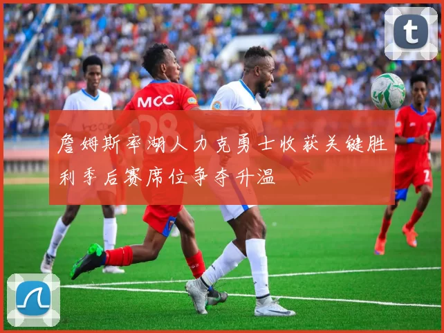 詹姆斯率湖人力克勇士收获关键胜利季后赛席位争夺升温