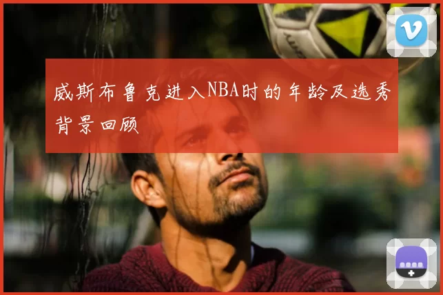 威斯布鲁克进入NBA时的年龄及选秀背景回顾