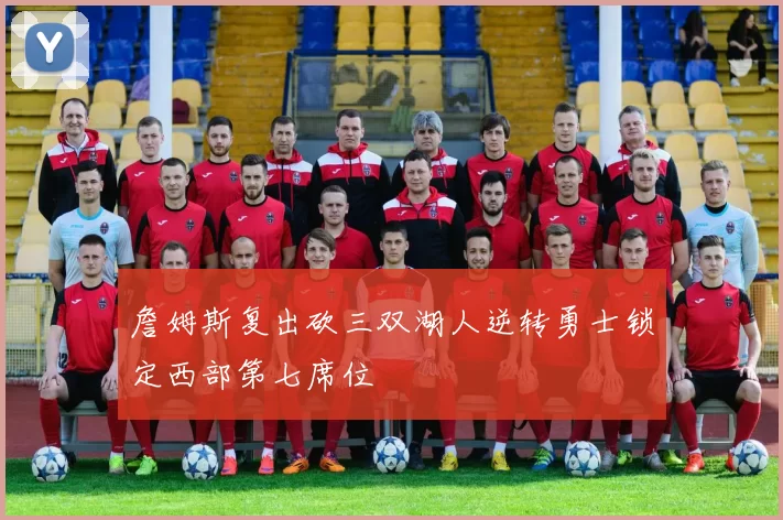 詹姆斯复出砍三双湖人逆转勇士锁定西部第七席位