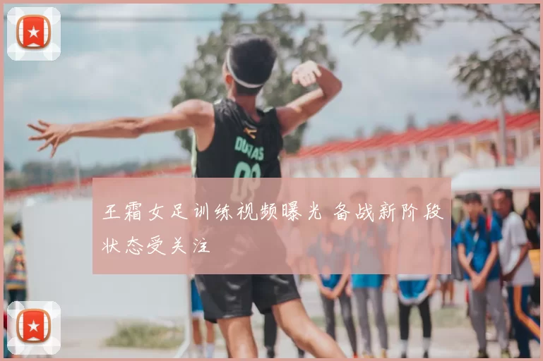 王霜女足训练视频曝光 备战新阶段状态受关注