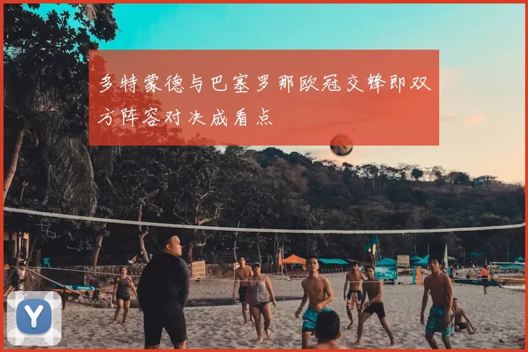 多特蒙德与巴塞罗那欧冠交锋即双方阵容对决成看点