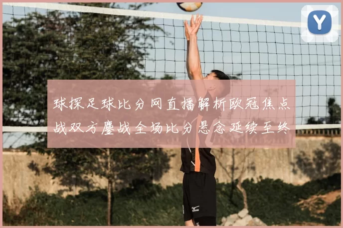 球探足球比分网直播解析欧冠焦点战双方鏖战全场比分悬念延续至终场哨响