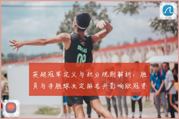 英超冠军定义与积分规则解析，胜负与净胜球决定排名并影响欧冠资格