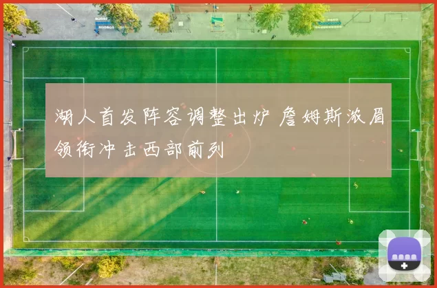 湖人首发阵容调整出炉 詹姆斯浓眉领衔冲击西部前列