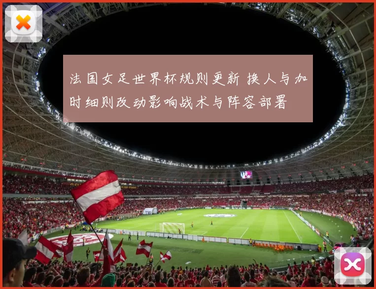法国女足世界杯规则更新 换人与加时细则改动影响战术与阵容部署