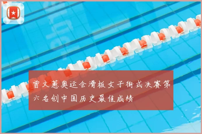 曾文蕙奥运会滑板女子街式决赛第六名创中国历史最佳成绩