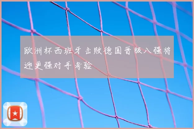 欧洲杯西班牙击败德国晋级八强将迎更强对手考验