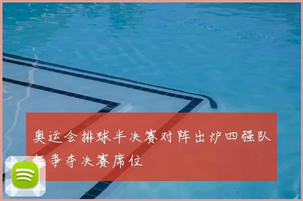 奥运会排球半决赛对阵出炉四强队伍争夺决赛席位