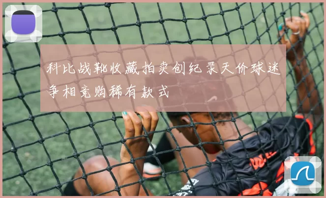 科比战靴收藏拍卖创纪录天价球迷争相竞购稀有款式