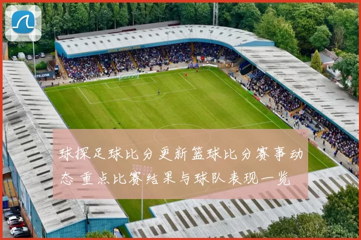 球探足球比分更新篮球比分赛事动态 重点比赛结果与球队表现一览