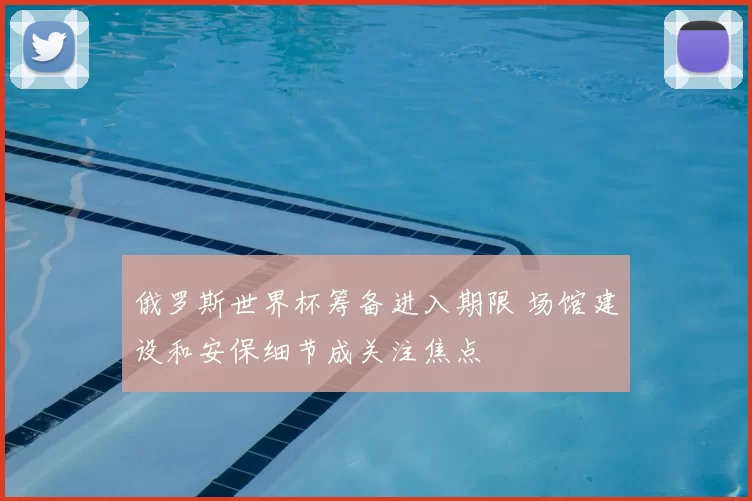 俄罗斯世界杯筹备进入期限 场馆建设和安保细节成关注焦点