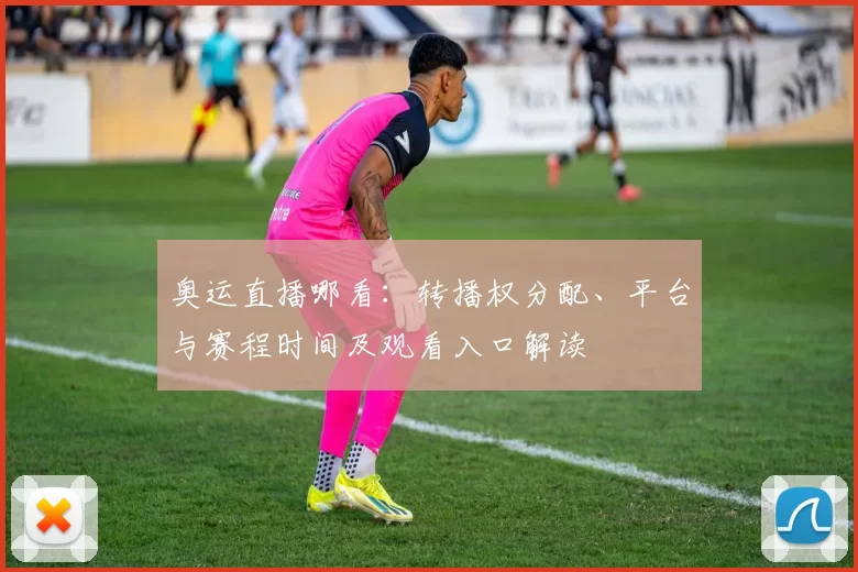 奥运直播哪看：转播权分配、平台与赛程时间及观看入口解读